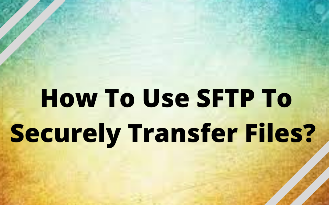 How To Use SFTP To Securely And Quickly Transfer Files (2 Methods)?