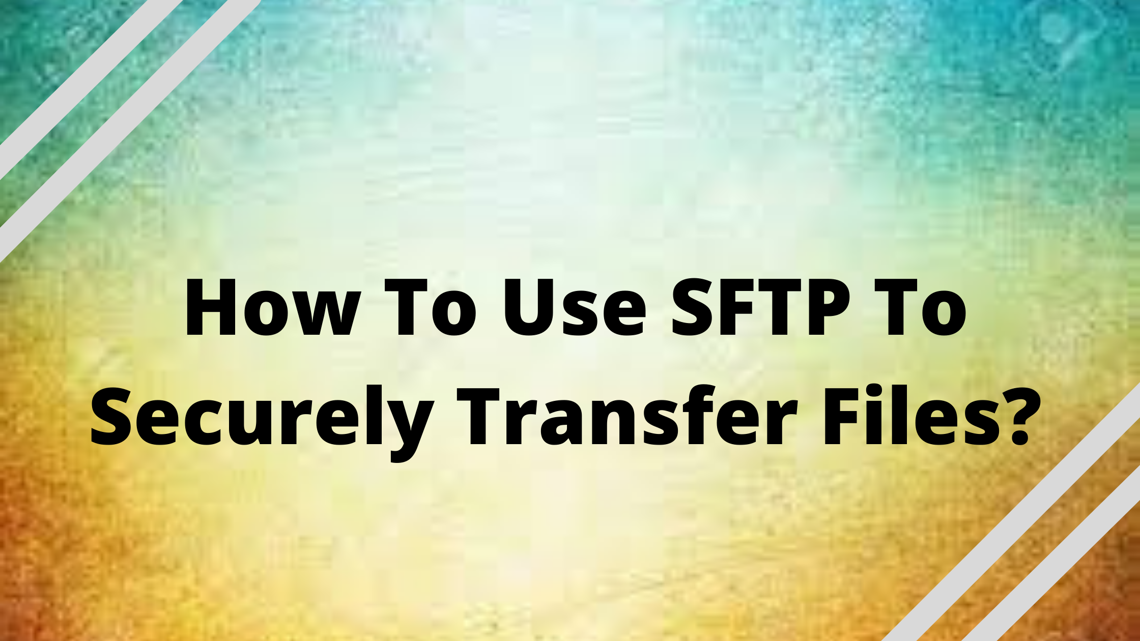 Use SFTP To Securely Transfer Files
